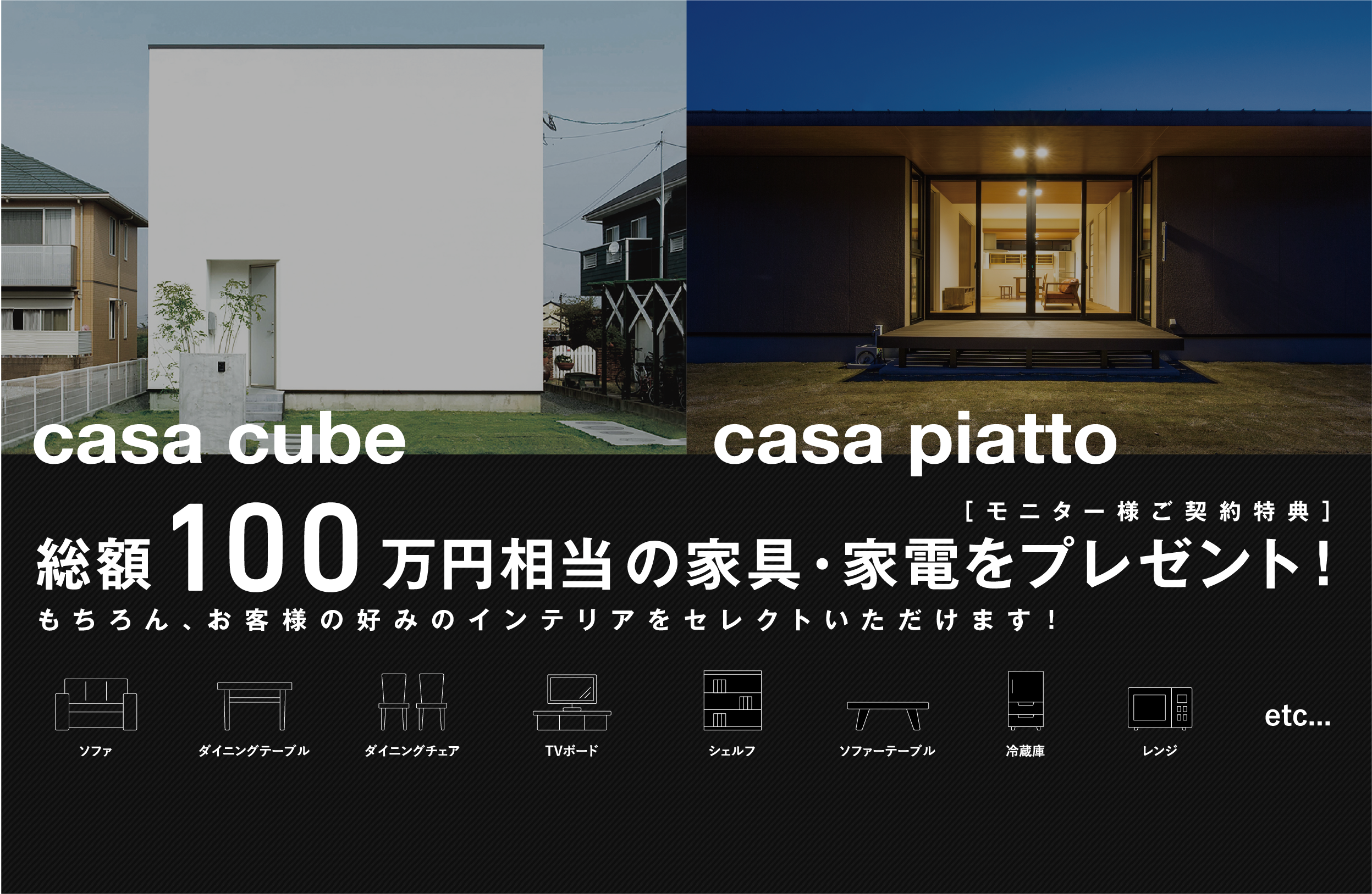 casa cube、casa piatto モニター様ご契約特典は総額100万円相当の家具・家電をプレゼント！ もちろん、お客様の好みのインテリアをセレクトいただけます！